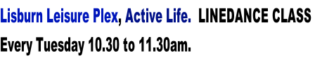 Lisburn Leisure Plex, Active Life.  LINEDANCE CLASS  Every Tuesday 10.30 to 11.30am.